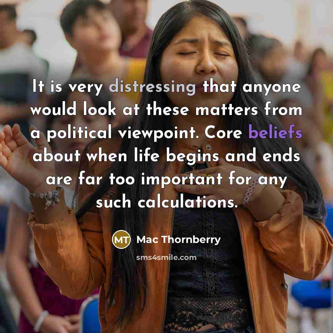 “It is very distressing that anyone would look at these matters from a political viewpoint. Core beliefs about when life begins and ends are far too important for any such calculations.” quote by Mac Thornberry