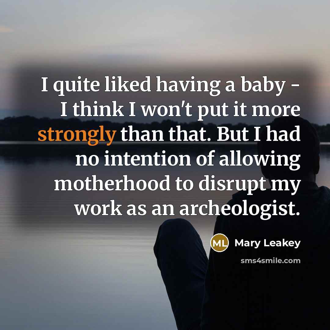 “I quite liked having a baby - I think I won't put it more strongly than that. But I had no intention of allowing motherhood to disrupt my work as an archeologist.” quote by Mary Leakey