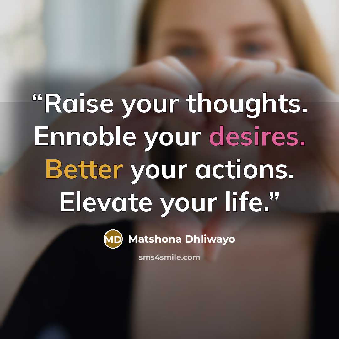 “Raise your thoughts. Ennoble your desires. Better your actions. Elevate your life.” quote by Matshona Dhliwayo