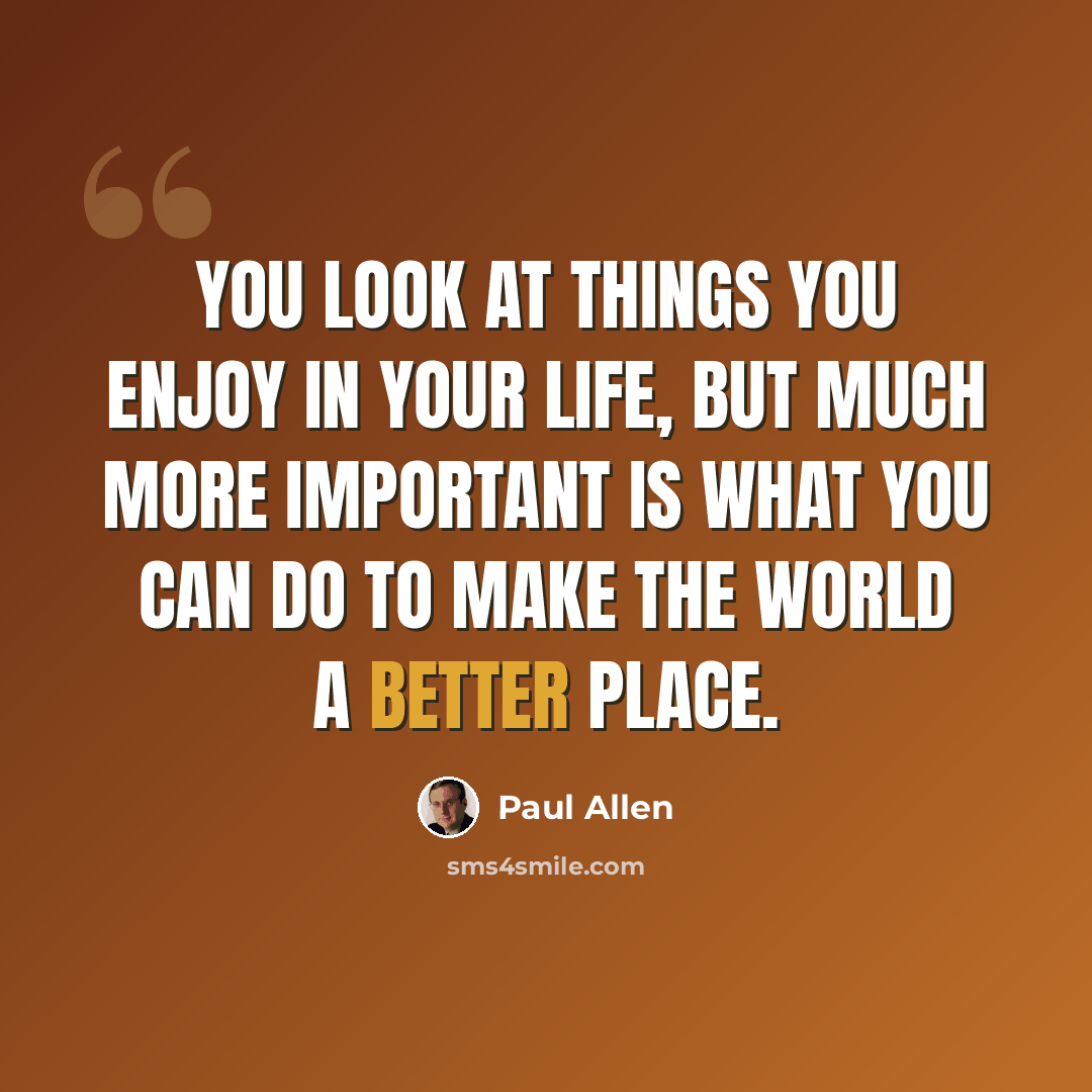 “You look at things you enjoy in your life, but much more important is what you can do to make the world a better place.” quote by Paul Allen
