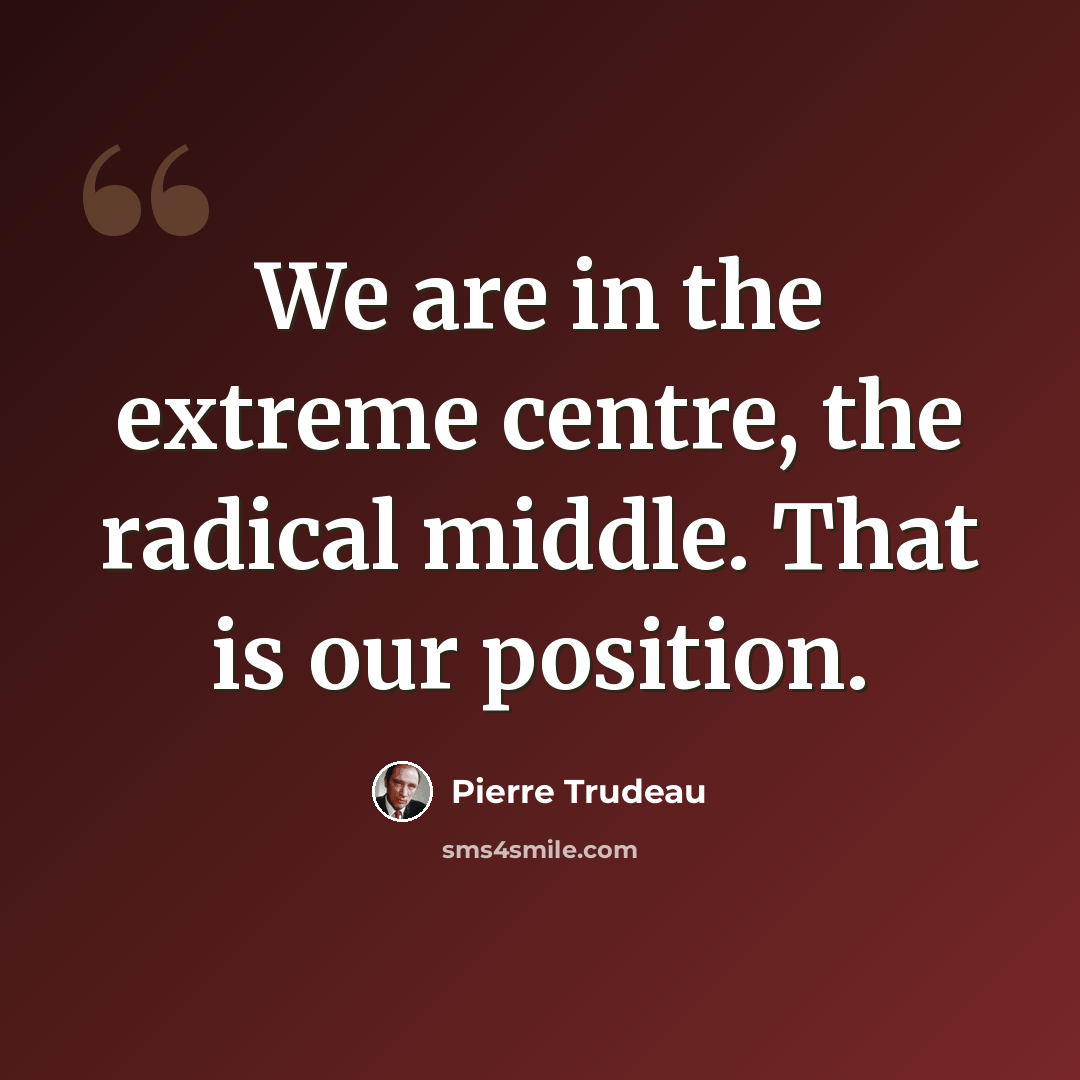 “We are in the extreme centre, the radical middle. That is our position.” quote by Pierre Trudeau