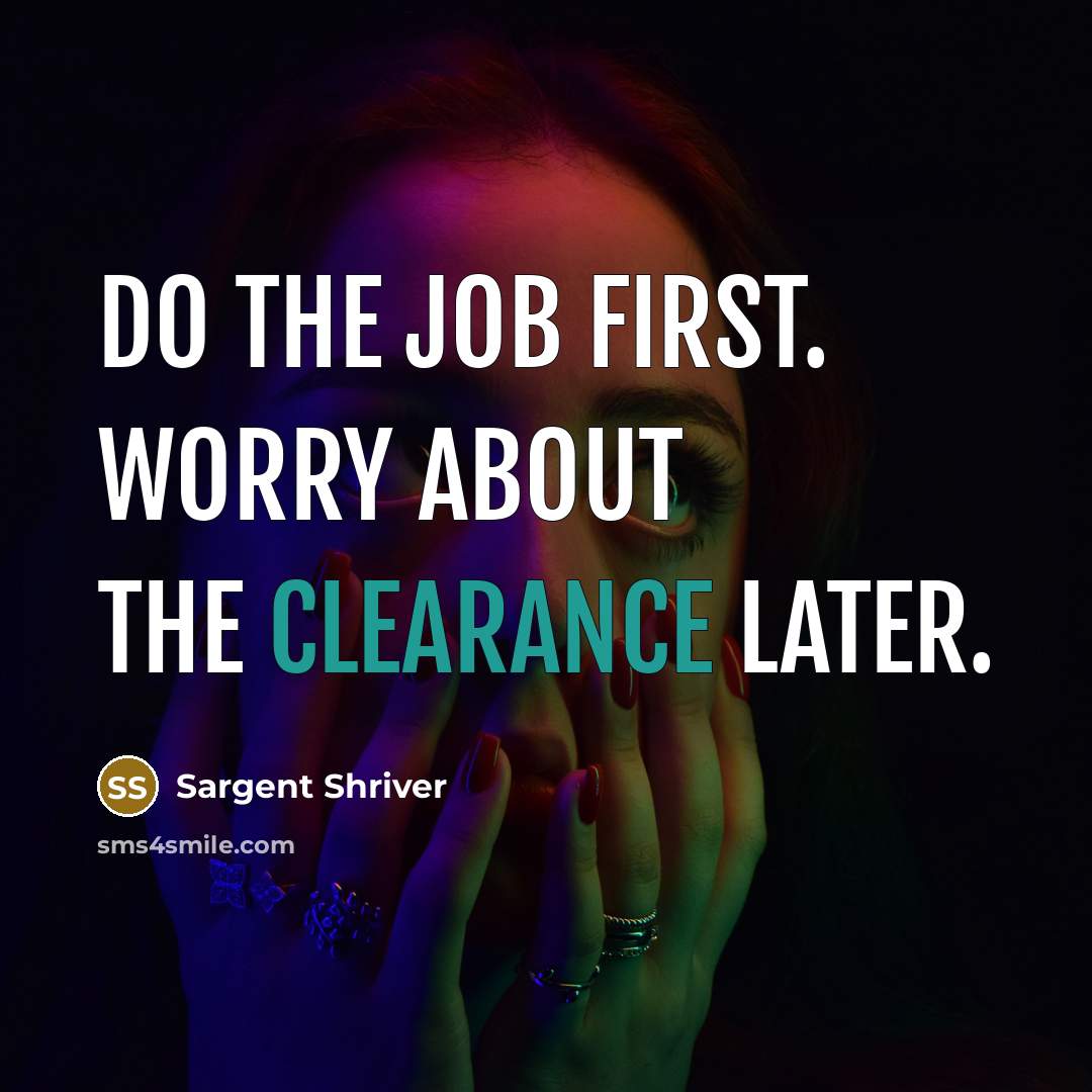 “Do the job first. Worry about the clearance later.” quote by Sargent Shriver