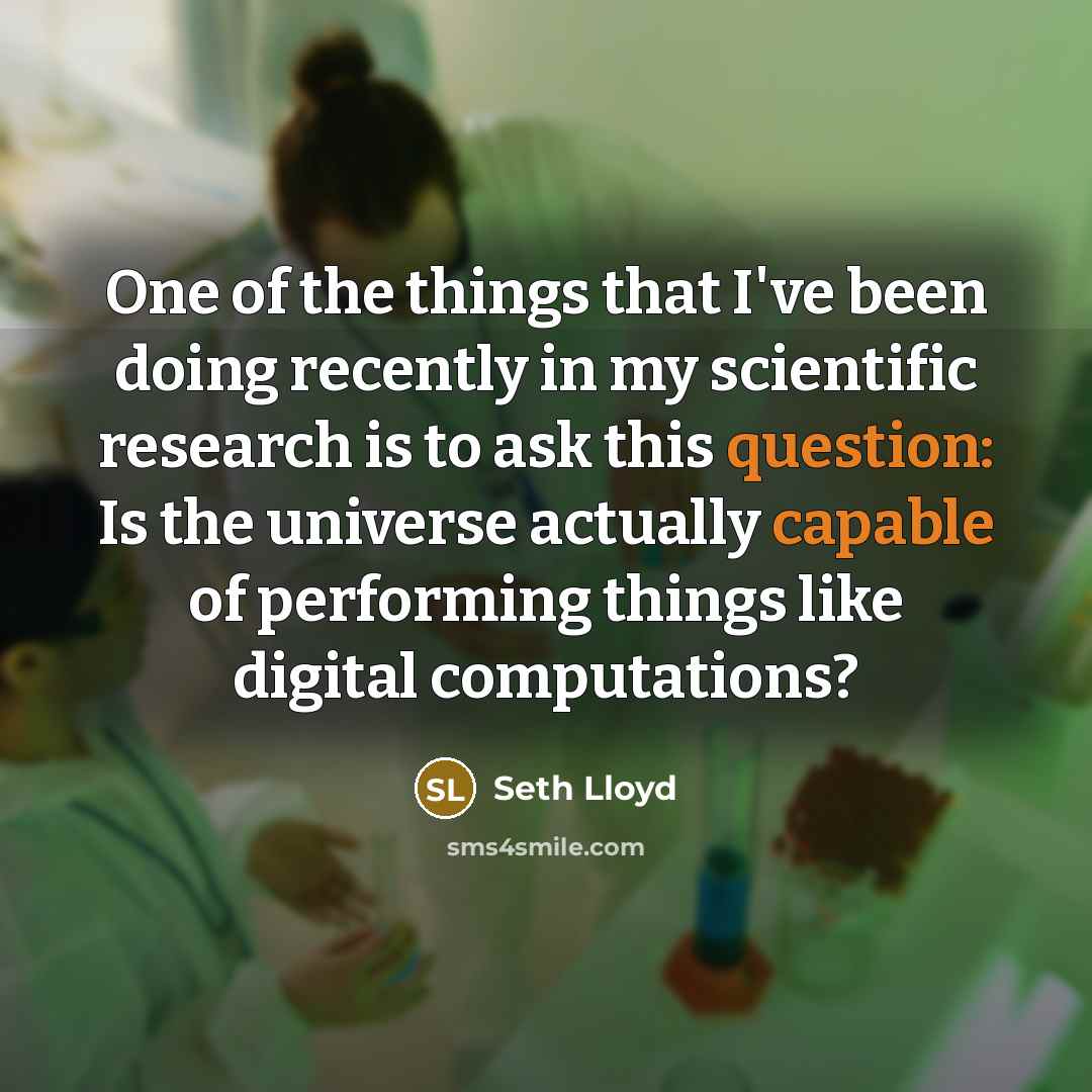 “One of the things that I've been doing recently in my scientific research is to ask this question: Is the universe actually capable of performing things like digital computations?” quote by Seth Lloyd