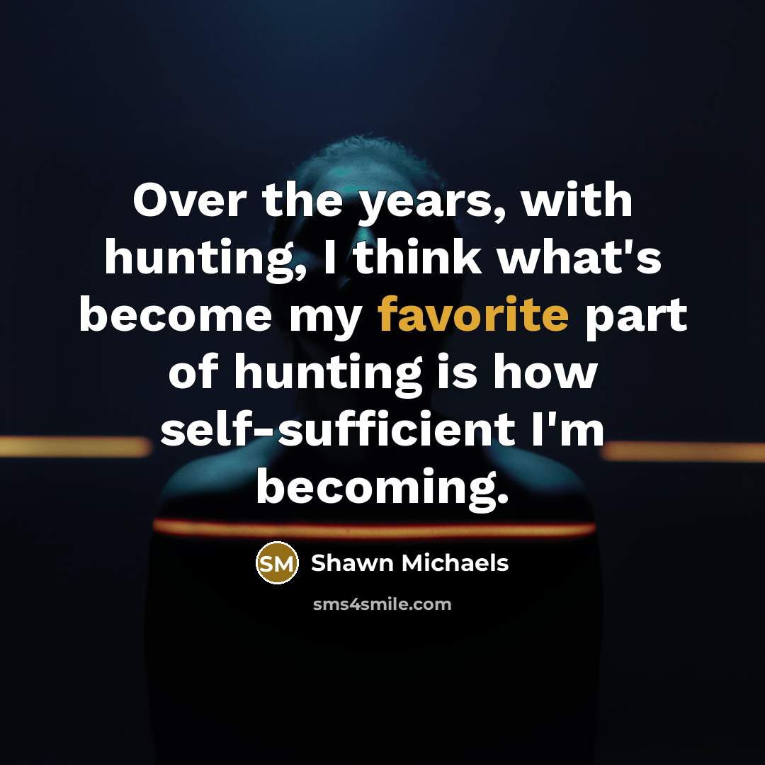 “Over the years, with hunting, I think what's become my favorite part of hunting is how self-sufficient I'm becoming.” quote by Shawn Michaels