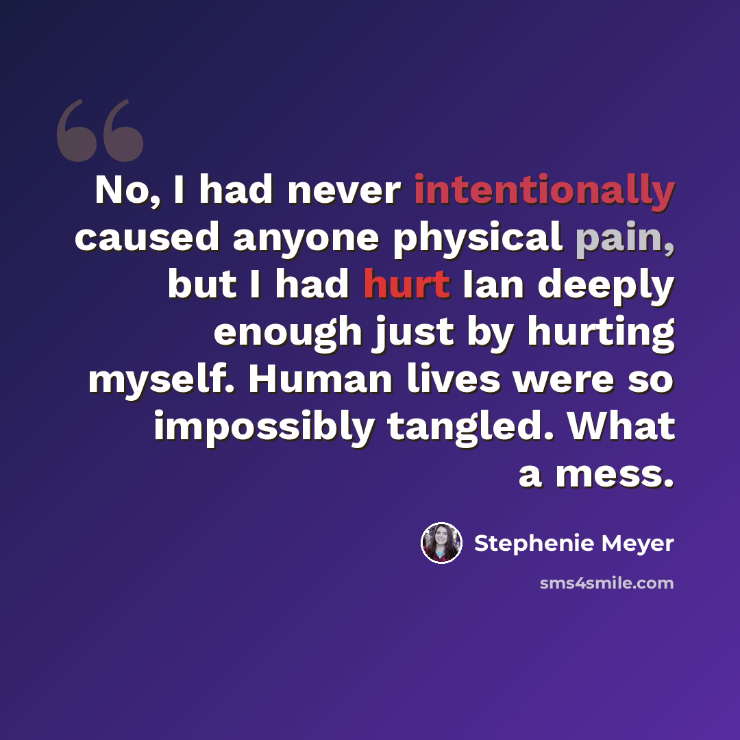 “No, I had never intentionally caused anyone physical pain, but I had hurt Ian deeply enough just by hurting myself. Human lives were so impossibly tangled. What a mess.” quote by Stephenie Meyer