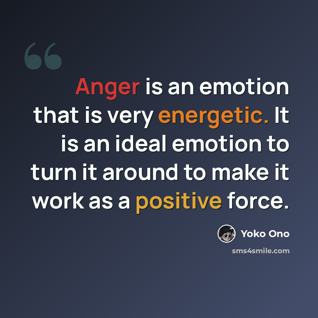 “Anger is an emotion that is very energetic. It is an ideal emotion to turn it around to make it work as a positive force.” quote by Yoko Ono