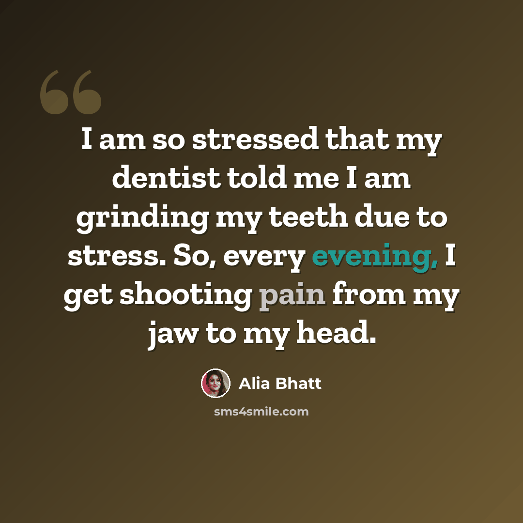 “I am so stressed that my dentist told me I am grinding my teeth due to stress. So, every evening, I get shooting pain from my jaw to my head.” quote by Alia Bhatt
