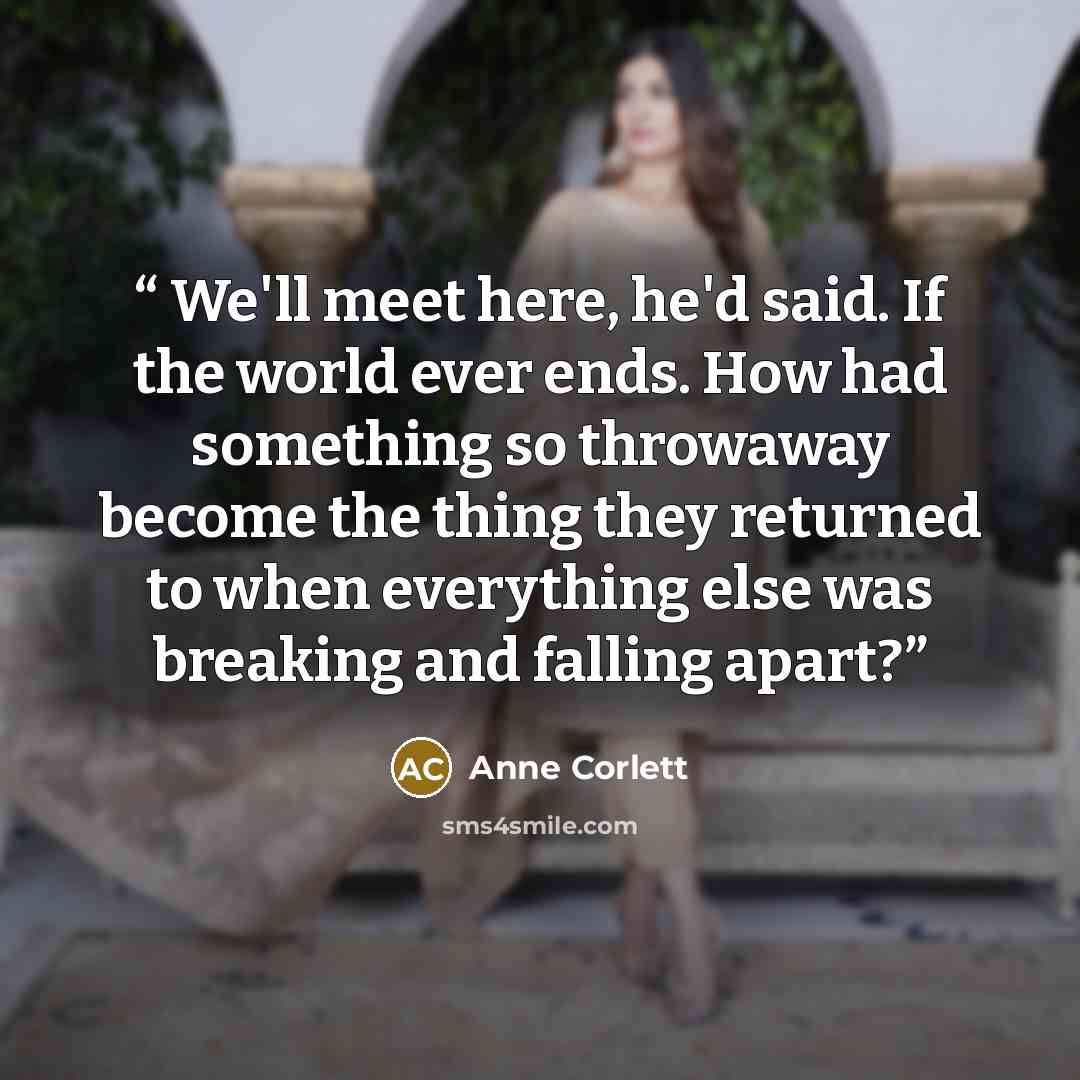 “We'll meet here, he'd said. If the world ever ends. How had something so throwaway become the thing they returned to when everything else was breaking and falling apart?” quote by Anne Corlett