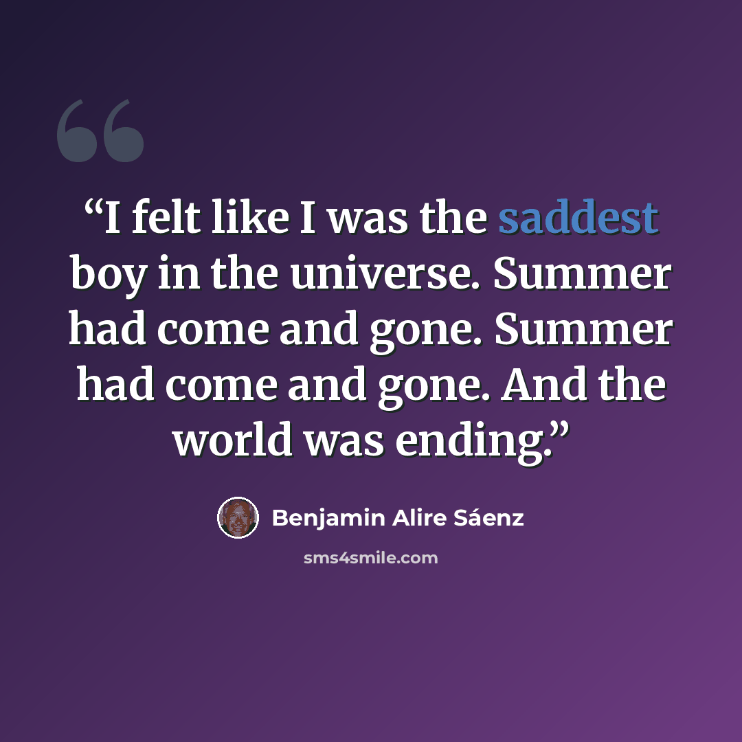 “I felt like I was the saddest boy in the universe. Summer had come and gone. Summer had come and gone. And the world was ending.” quote by Benjamin Alire Sáenz