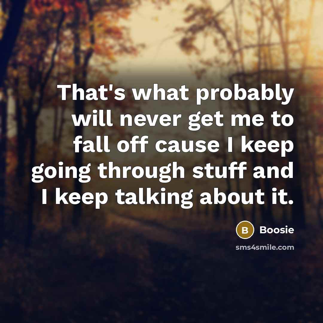 “That's what probably will never get me to fall off cause I keep going through stuff and I keep talking about it.” quote by Boosie