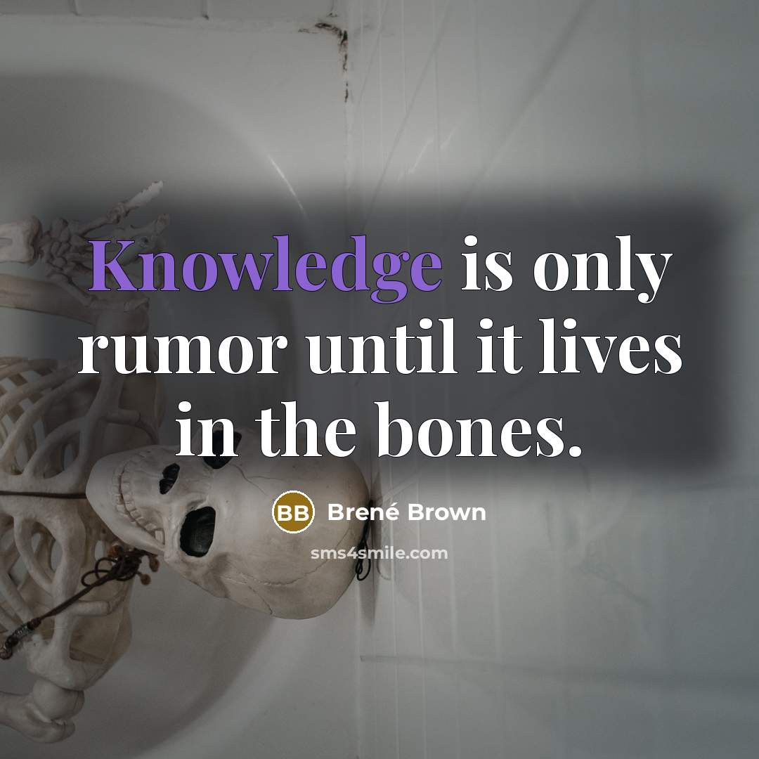 “Knowledge is only rumor until it lives in the bones.” quote by Brené Brown