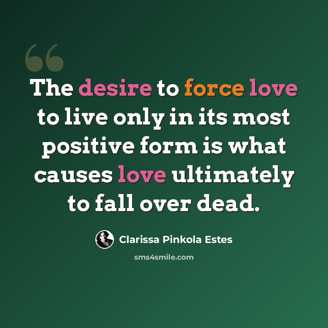 “The desire to force love to live only in its most positive form is what causes love ultimately to fall over dead.” quote by Clarissa Pinkola Estes