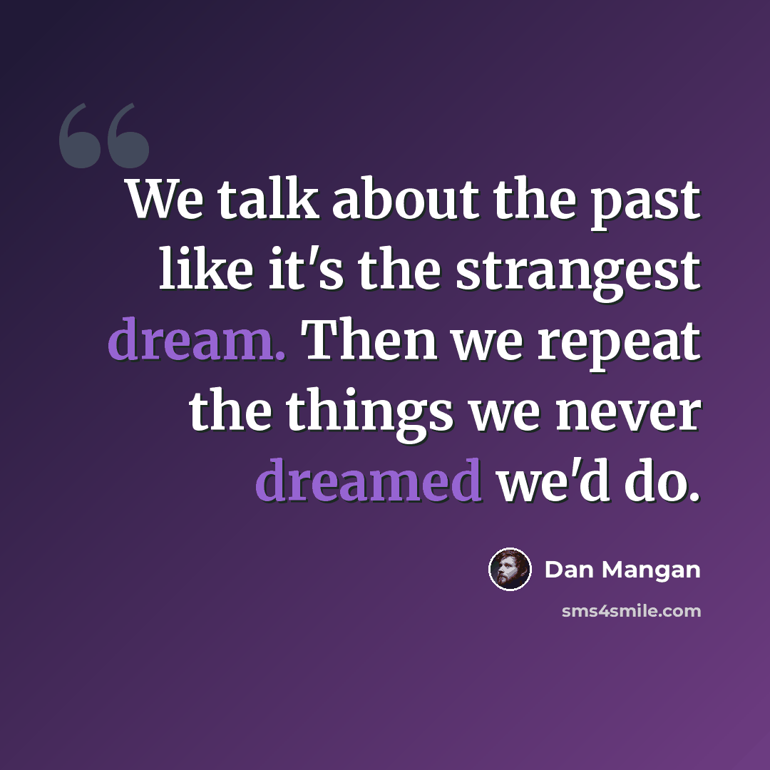 “We talk about the past like it's the strangest dream. Then we repeat the things we never dreamed we'd do.” quote by Dan Mangan