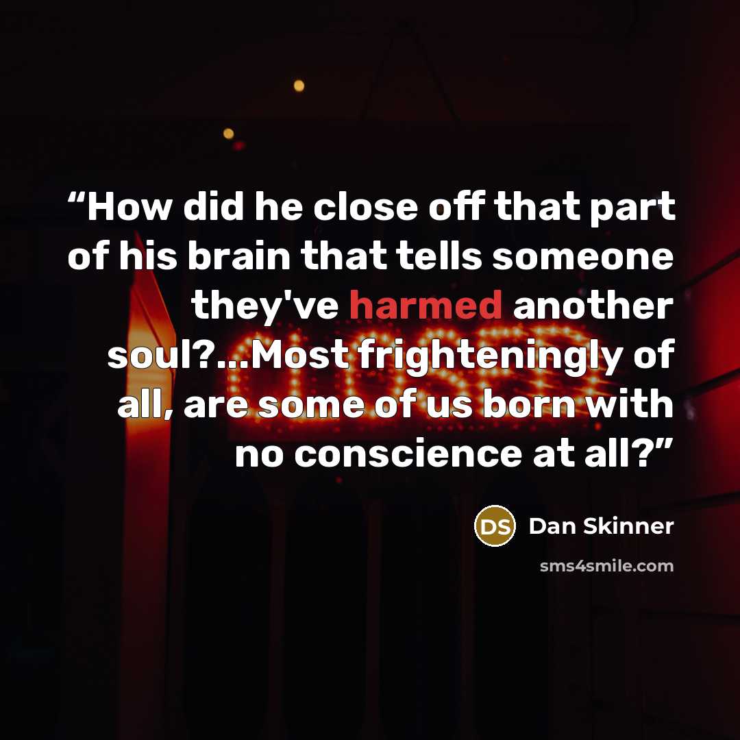 “How did he close off that part of his brain that tells someone they've harmed another soul?...Most frighteningly of all, are some of us born with no conscience at all?” quote by Dan Skinner