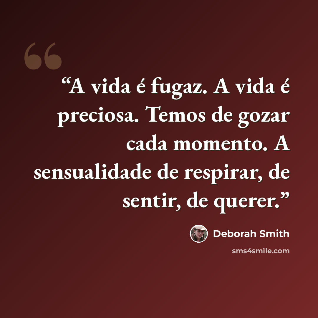 “A vida é fugaz. A vida é preciosa. Temos de gozar cada momento. A sensualidade de respirar, de sentir, de querer.” quote by Deborah Smith