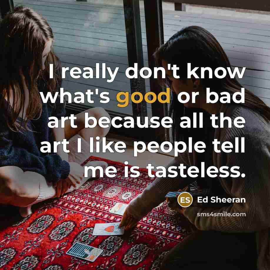 “I really don't know what's good or bad art because all the art I like people tell me is tasteless.” quote by Ed Sheeran