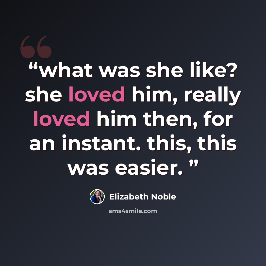 “what was she like? she loved him, really loved him then, for an instant. this, this was easier.” quote by Elizabeth Noble