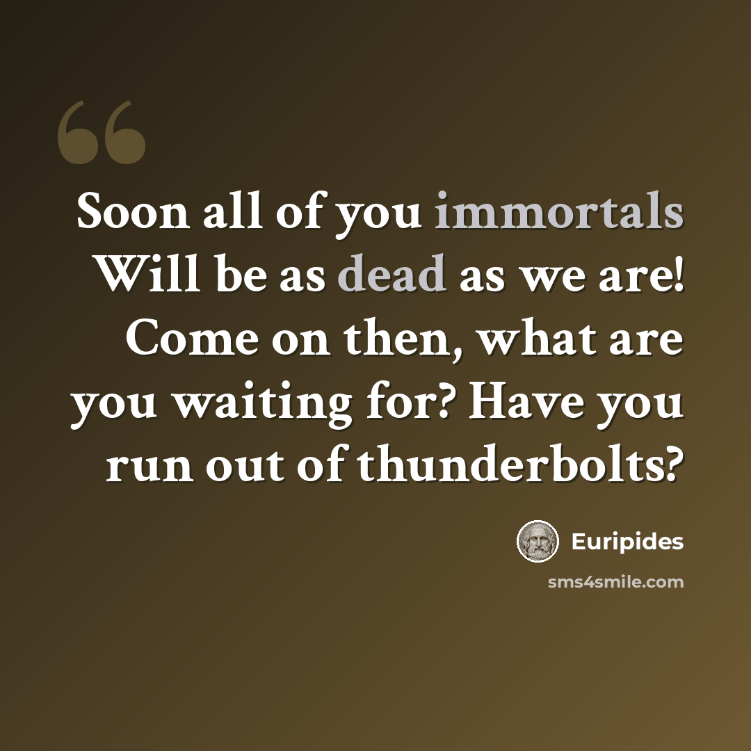 “Soon all of you immortals Will be as dead as we are! Come on then, what are you waiting for? Have you run out of thunderbolts?” quote by Euripides