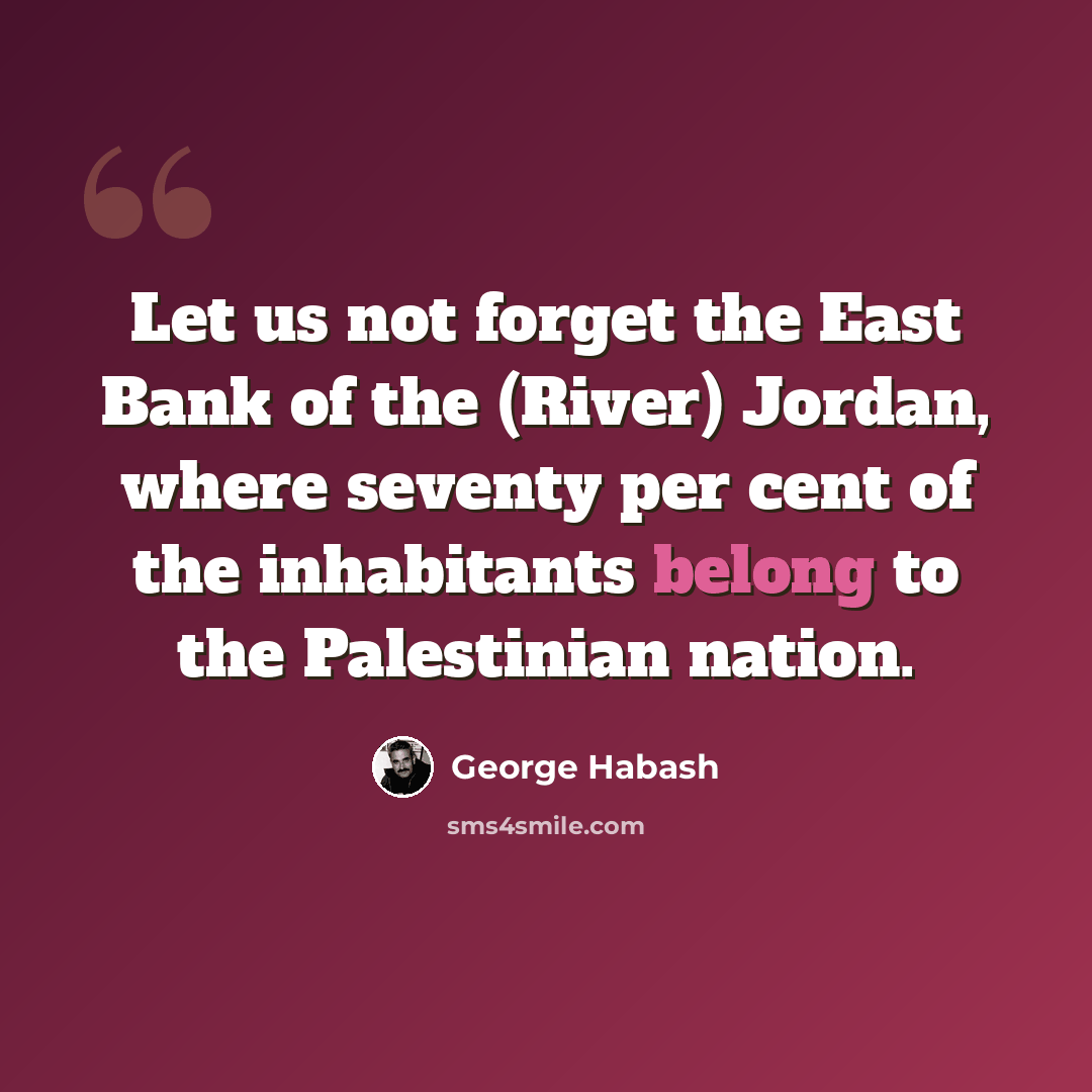 “Let us not forget the East Bank of the (River) Jordan, where seventy per cent of the inhabitants belong to the Palestinian nation.” quote by George Habash