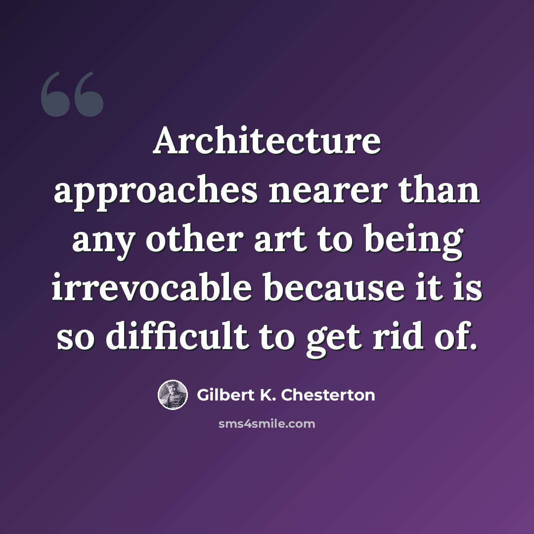“Architecture approaches nearer than any other art to being irrevocable because it is so difficult to get rid of.” quote by Gilbert K. Chesterton