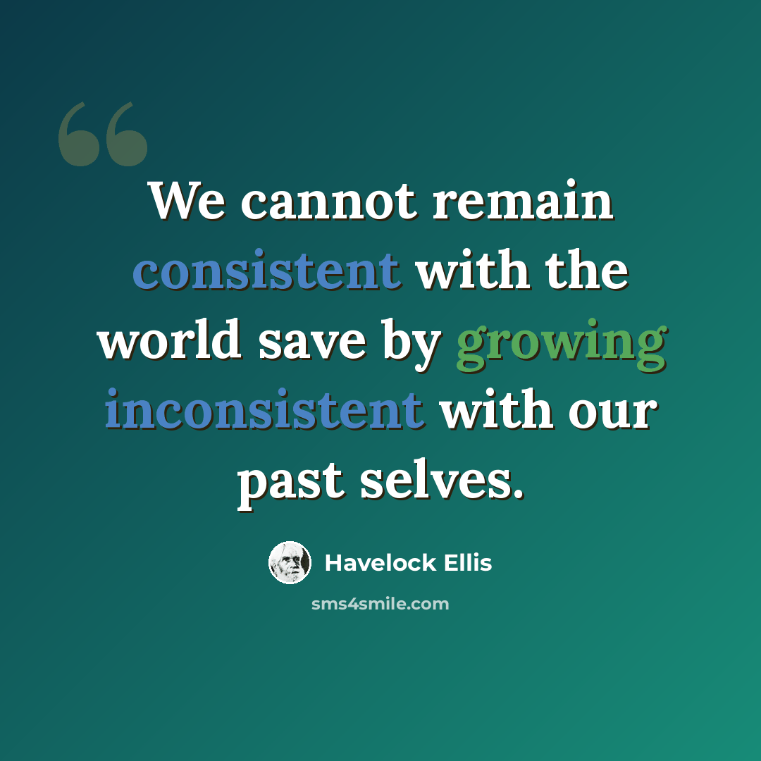 “We cannot remain consistent with the world save by growing inconsistent with our past selves.” quote by Havelock Ellis