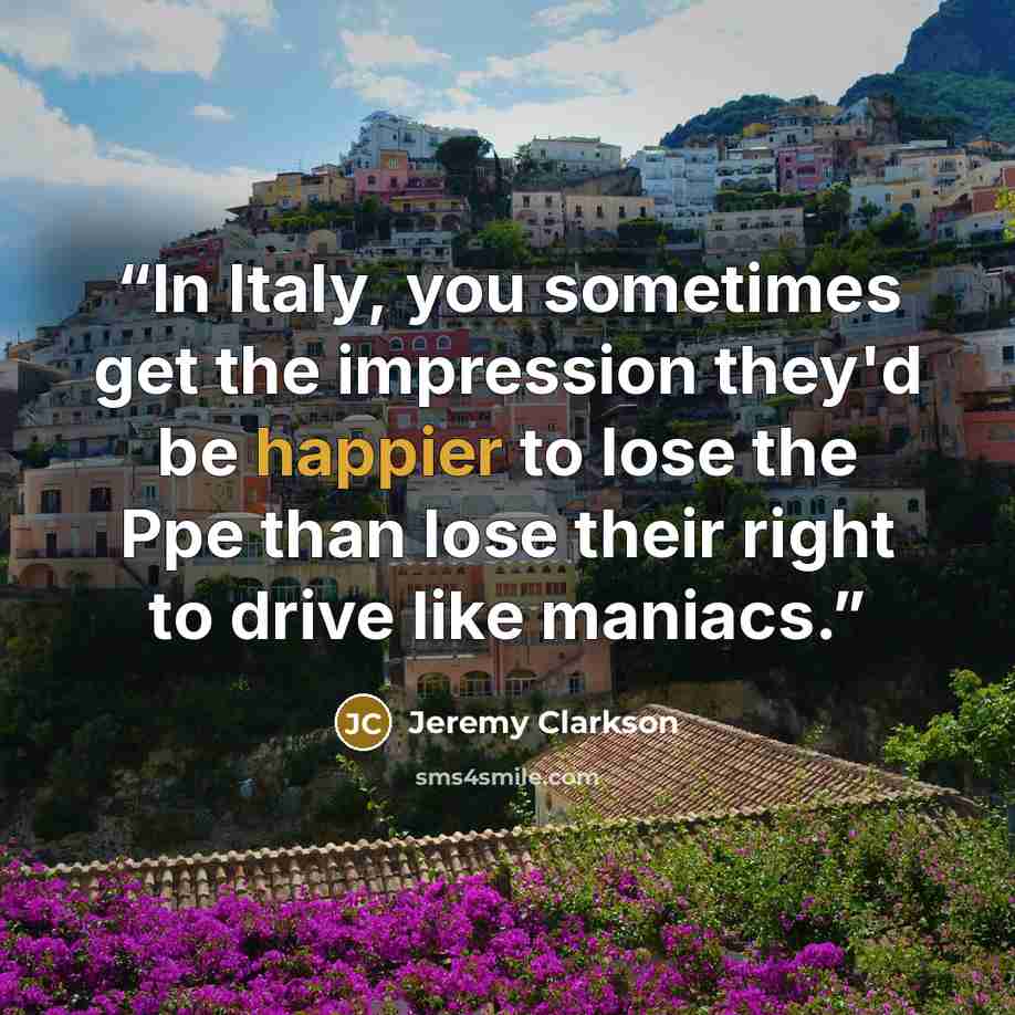 “In Italy, you sometimes get the impression they'd be happier to lose the Ppe than lose their right to drive like maniacs.” quote by Jeremy Clarkson
