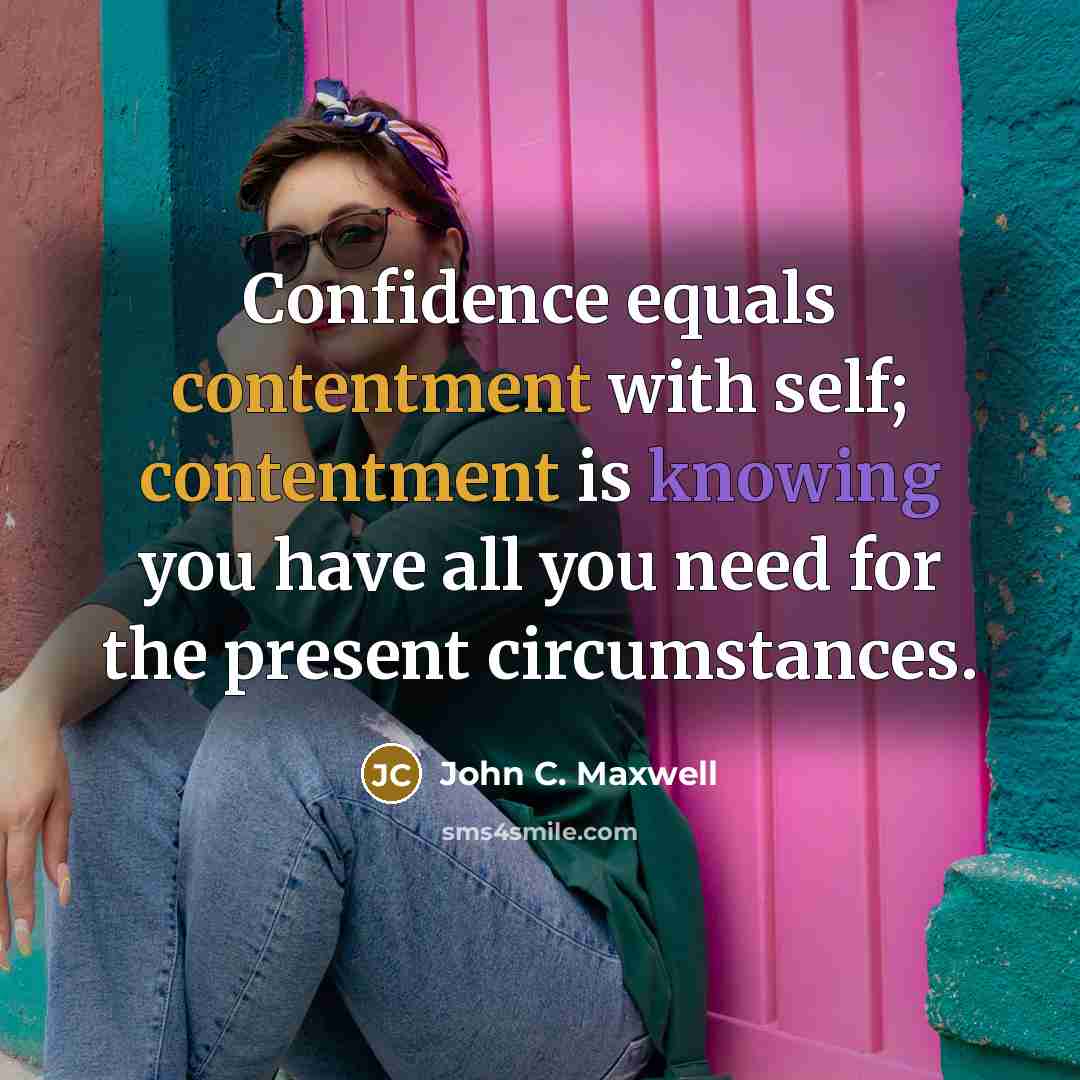 “Confidence equals contentment with self; contentment is knowing you have all you need for the present circumstances.” quote by John C. Maxwell