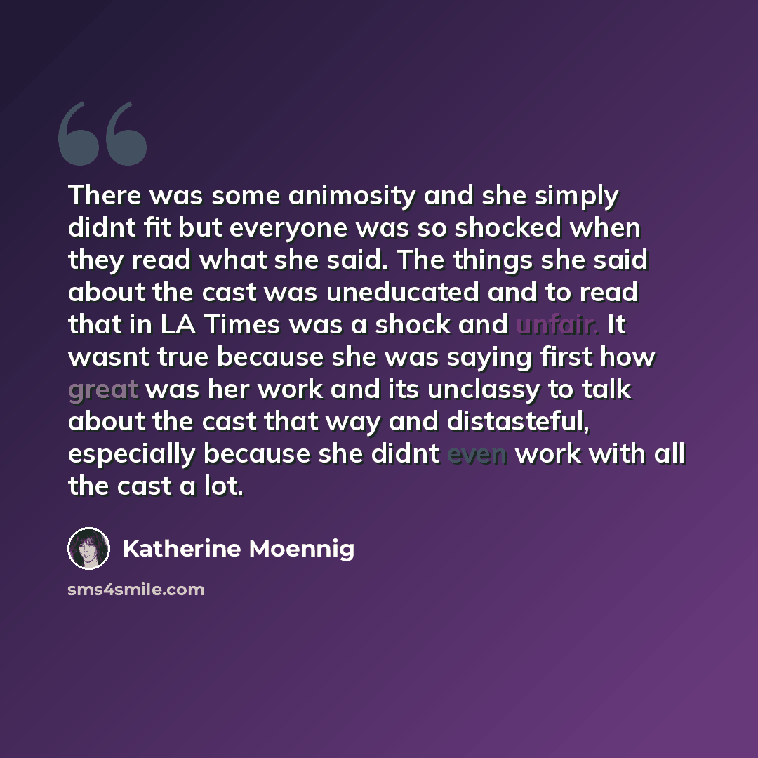 “There was some animosity and she simply didnt fit but everyone was so shocked when they read what she said. The things she said about the cast was uneducated and to read that in LA Times was a shock and unfair. It wasnt true because she was saying first how great was her work and its unclassy to…” quote by Katherine Moennig