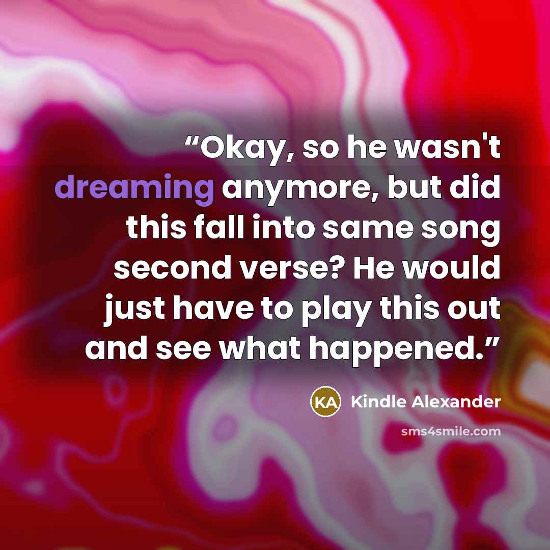“Okay, so he wasn't dreaming anymore, but did this fall into same song second verse? He would just have to play this out and see what happened.” quote by Kindle Alexander