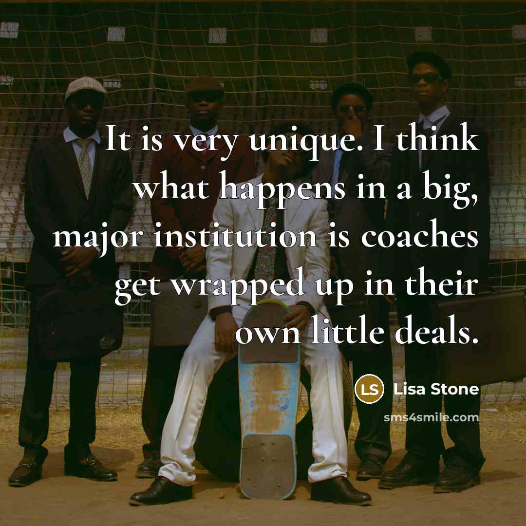 “It is very unique. I think what happens in a big, major institution is coaches get wrapped up in their own little deals.” quote by Lisa Stone