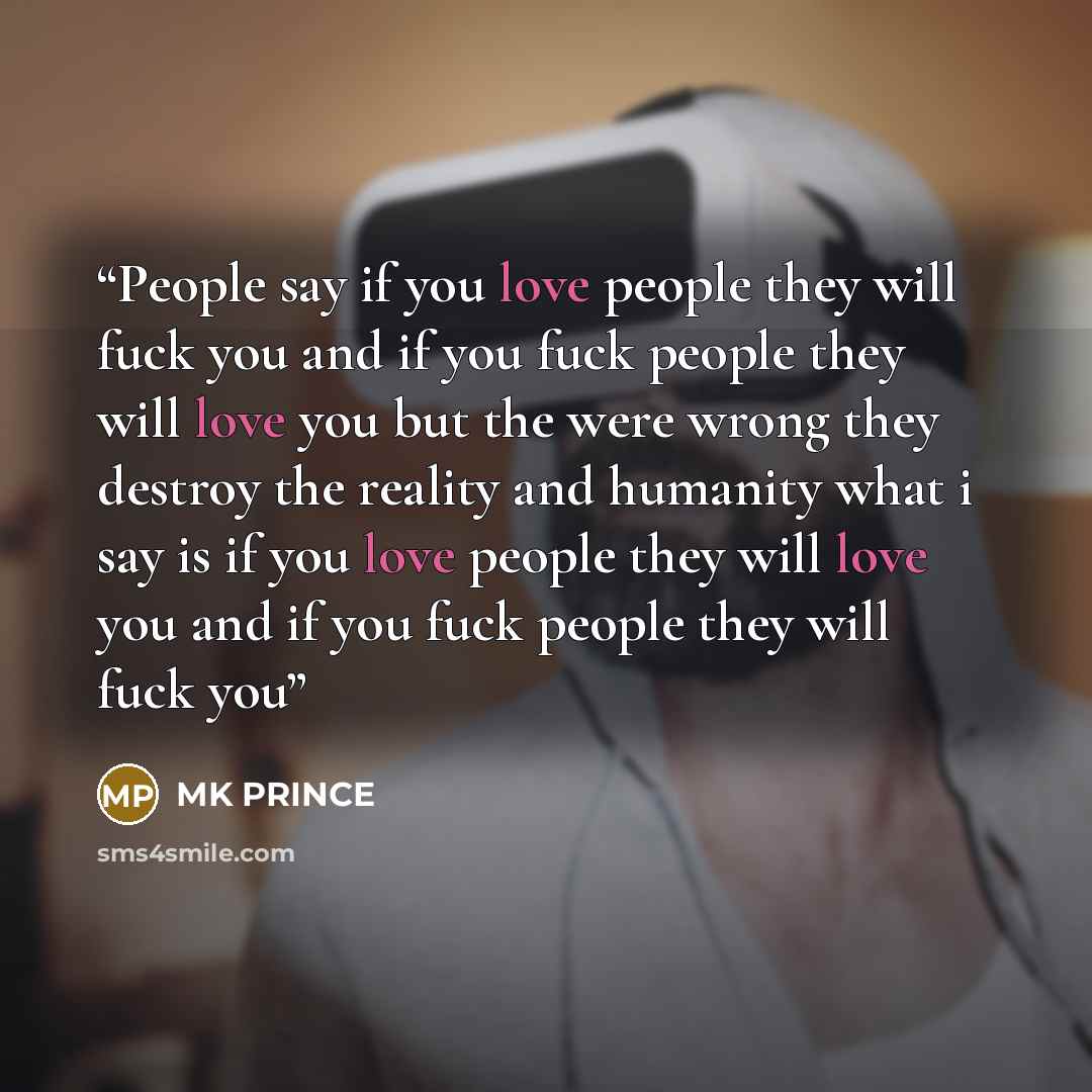 “People say if you love people they will fuck you and if you fuck people they will love you but the were wrong they destroy the reality and humanity what i say is if you love people they will love you and if you fuck people they will fuck you” quote by MK PRINCE
