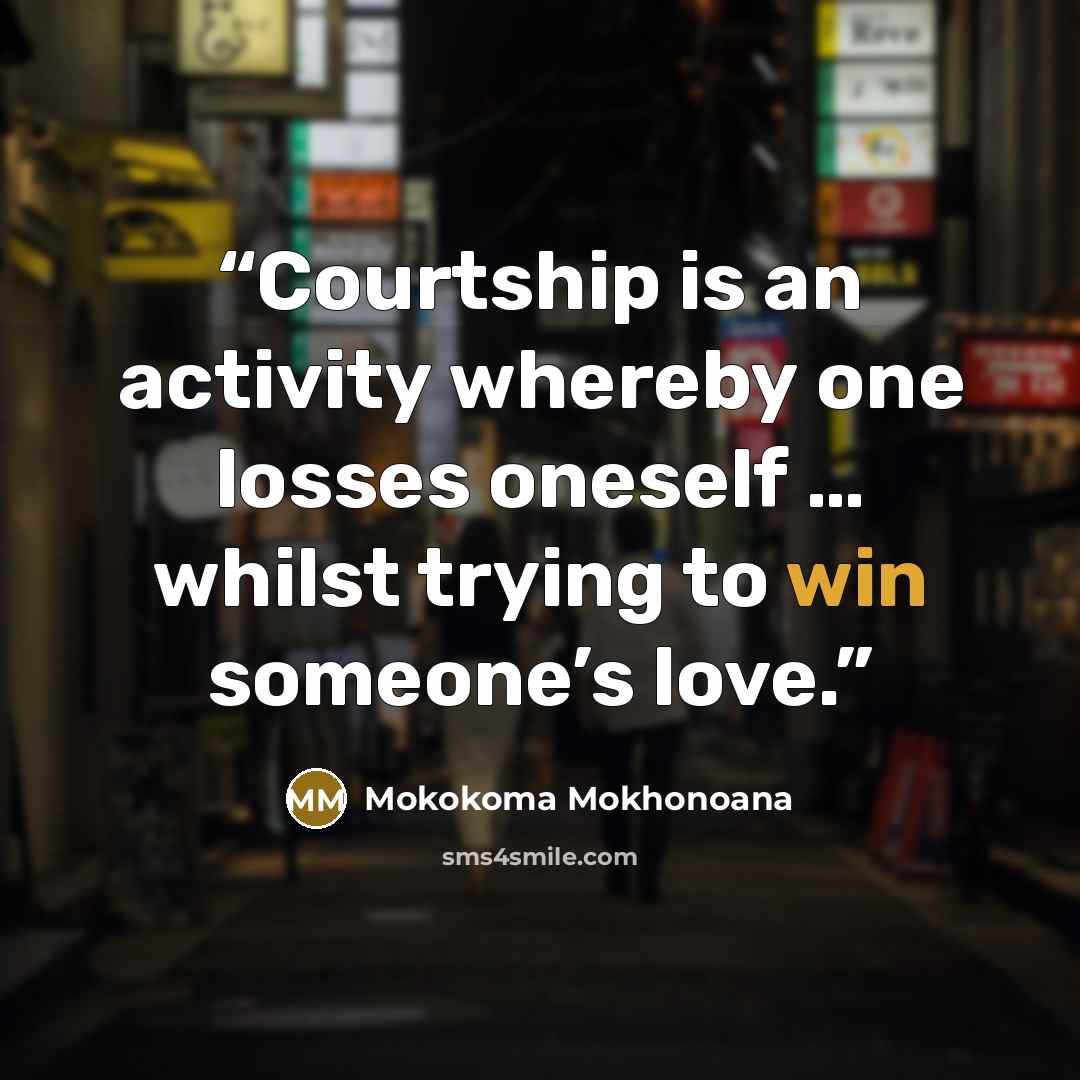 “Courtship is an activity whereby one losses oneself … whilst trying to win someone’s love.” quote by Mokokoma Mokhonoana