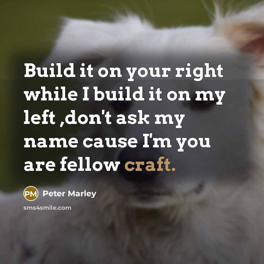 “Build it on your right while I build it on my left ,don't ask my name cause I'm you are fellow craft.” quote by Peter Marley