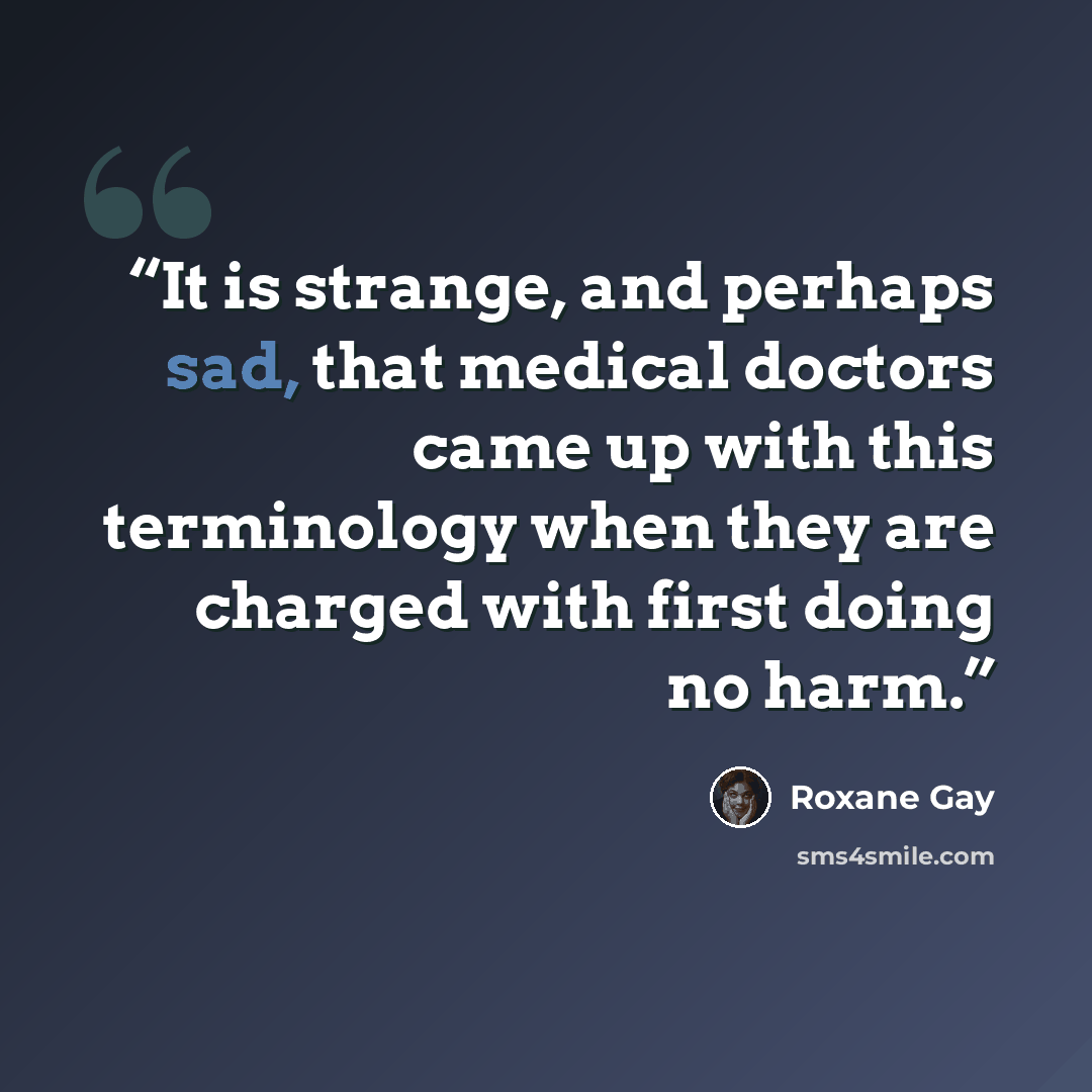 “It is strange, and perhaps sad, that medical doctors came up with this terminology when they are charged with first doing no harm.” quote by Roxane Gay