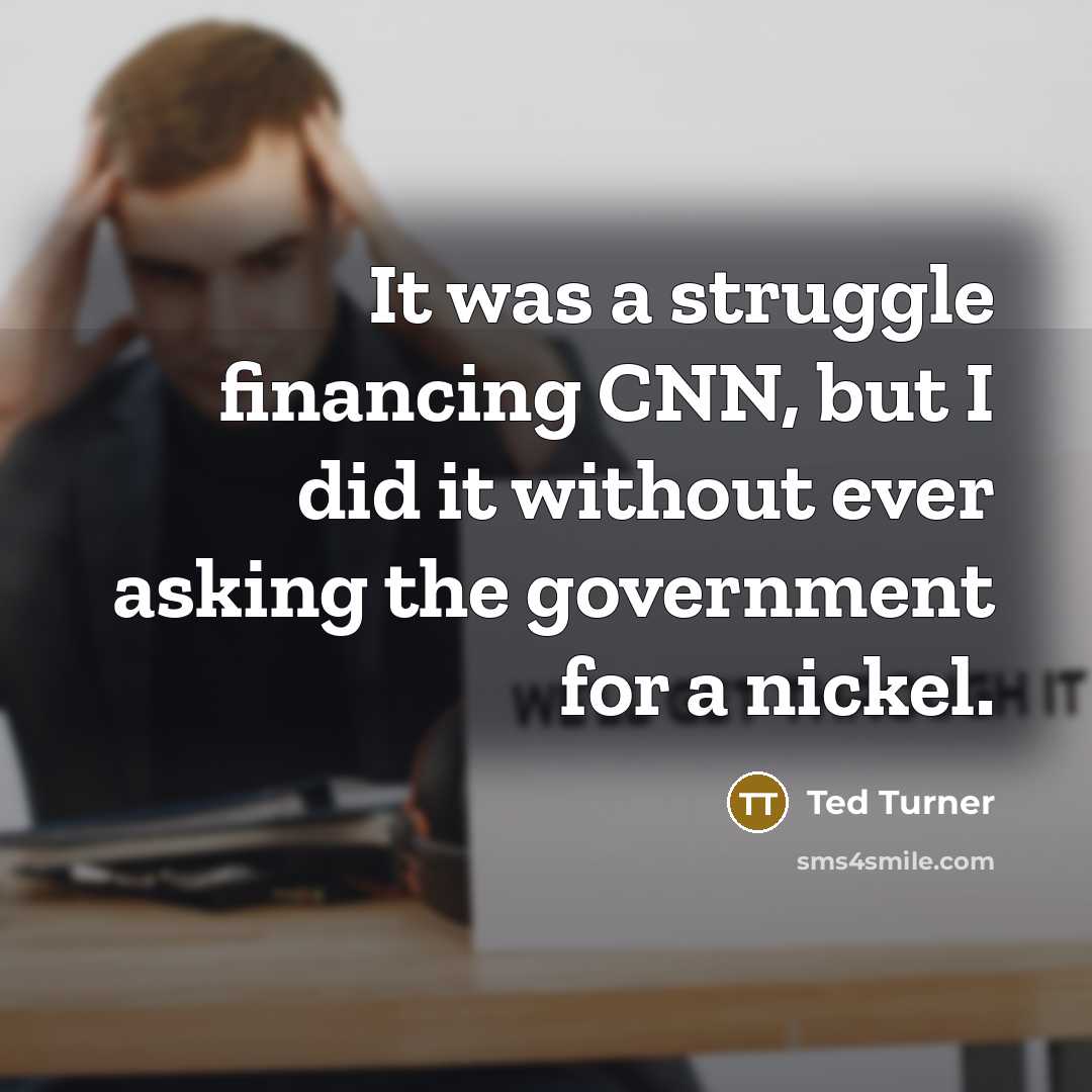 “It was a struggle financing CNN, but I did it without ever asking the government for a nickel.” quote by Ted Turner