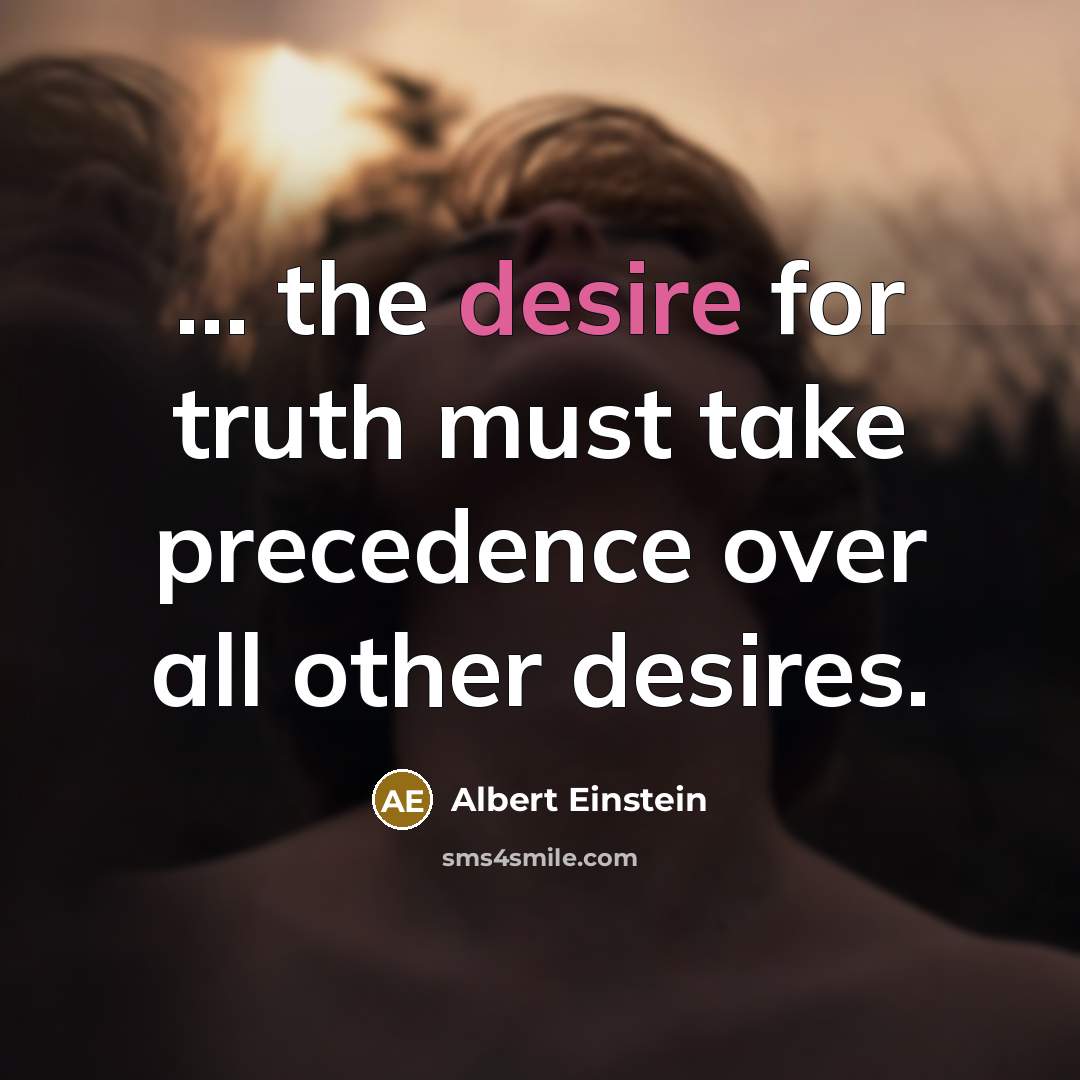 “... the desire for truth must take precedence over all other desires.” quote by Albert Einstein