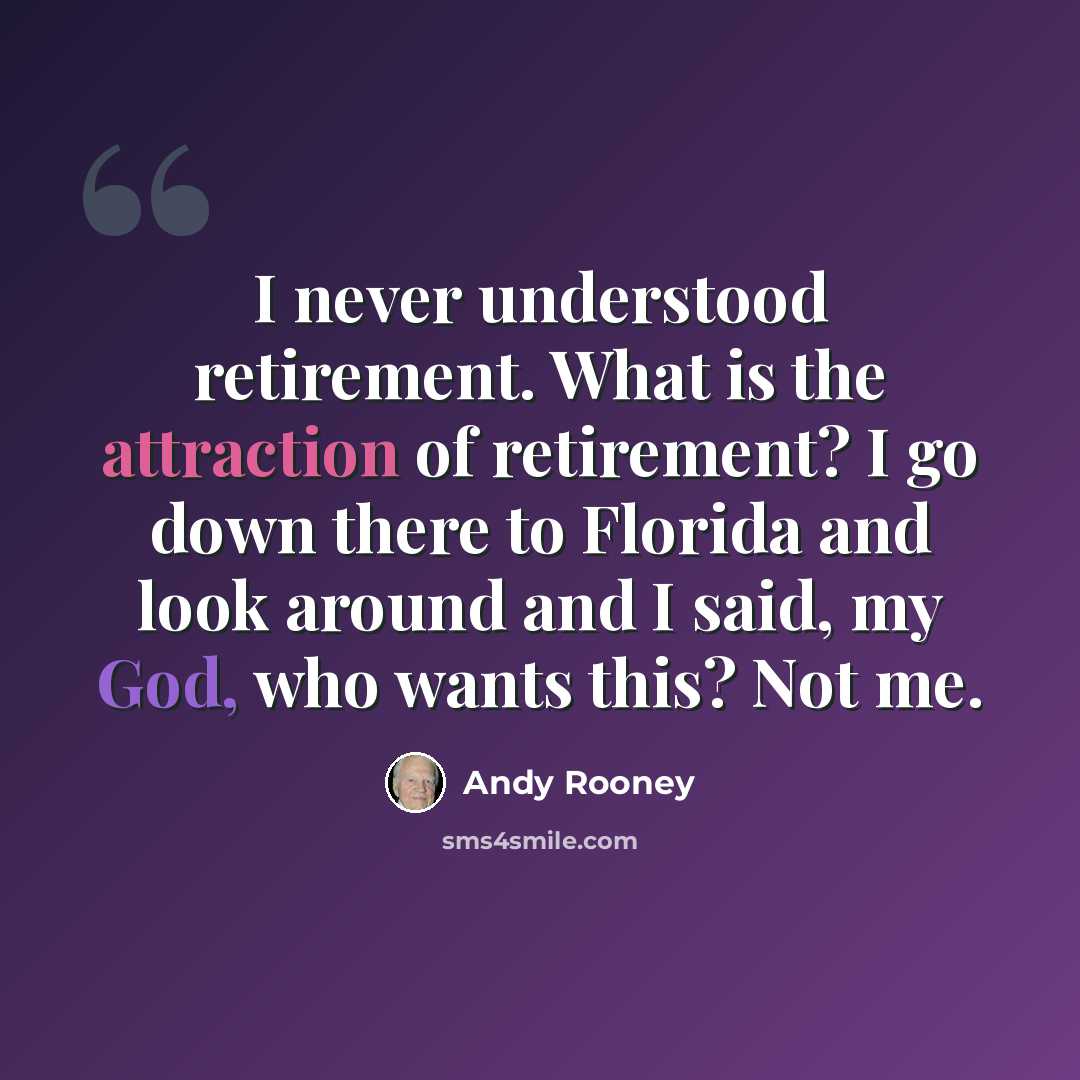“I never understood retirement. What is the attraction of retirement? I go down there to Florida and look around and I said, my God, who wants this? Not me.” quote by Andy Rooney