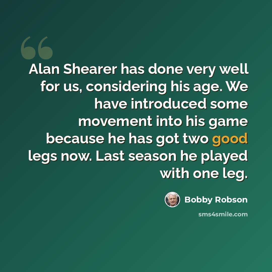 “Alan Shearer has done very well for us, considering his age. We have introduced some movement into his game because he has got two good legs now. Last season he played with one leg.” quote by Bobby Robson