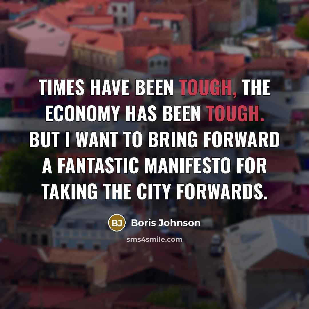 “Times have been tough, the economy has been tough. But I want to bring forward a fantastic manifesto for taking the city forwards.” quote by Boris Johnson