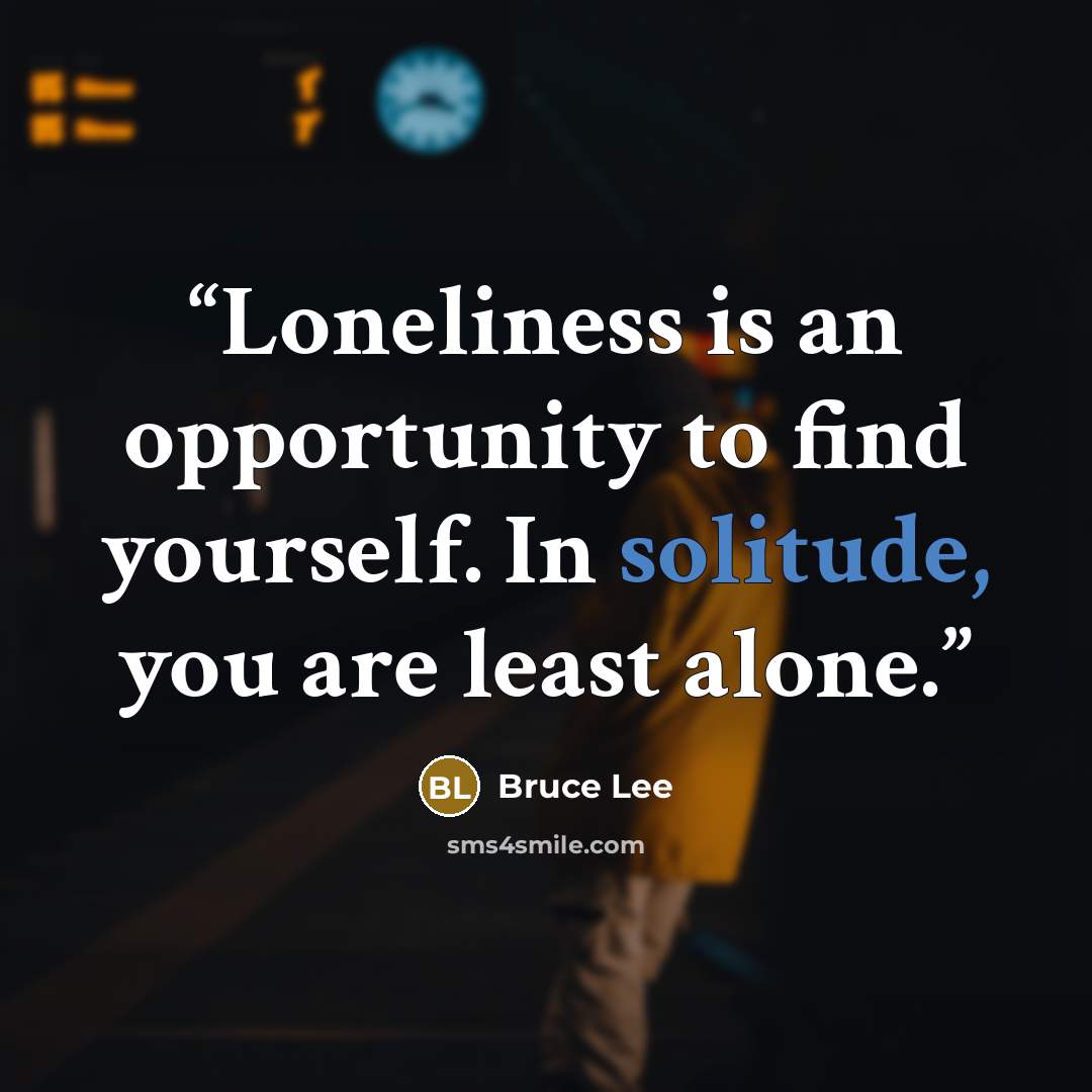 “Loneliness is an opportunity to find yourself. In solitude, you are least alone.” quote by Bruce Lee