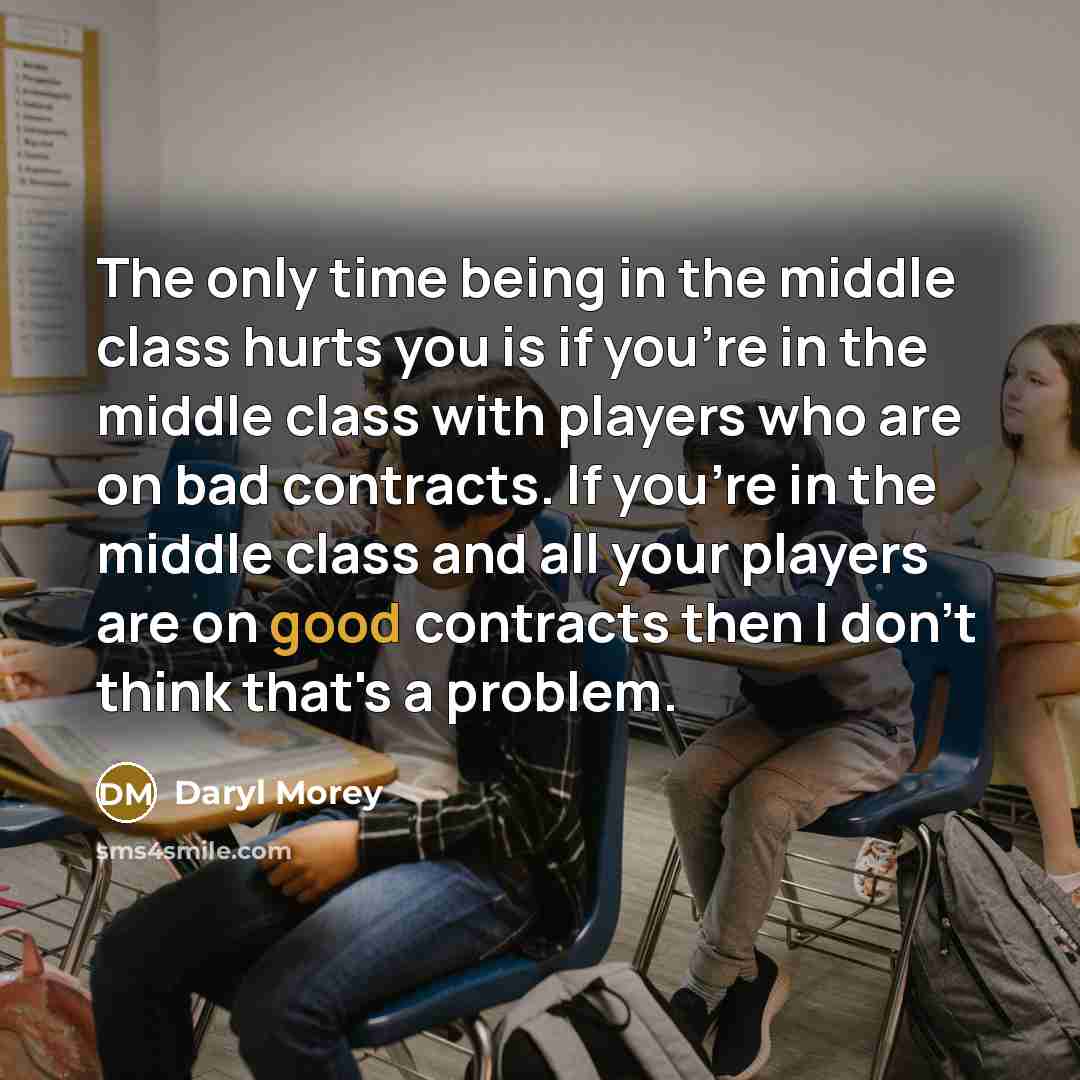 “The only time being in the middle class hurts you is if you're in the middle class with players who are on bad contracts. If you're in the middle class and all your players are on good contracts then I don't think that's a problem.” quote by Daryl Morey