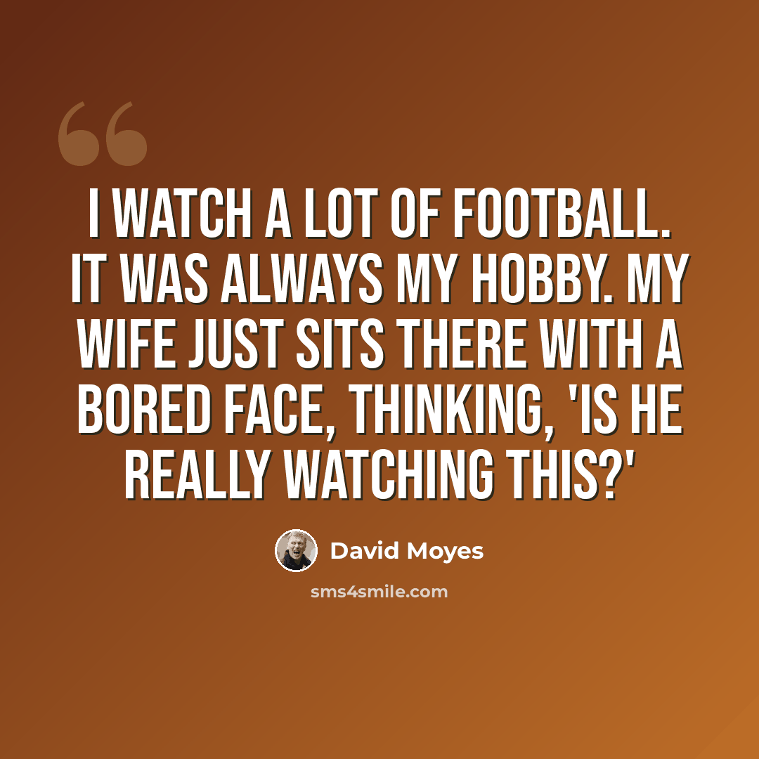 “I watch a lot of football. It was always my hobby. My wife just sits there with a bored face, thinking, 'Is he really watching this?'” quote by David Moyes