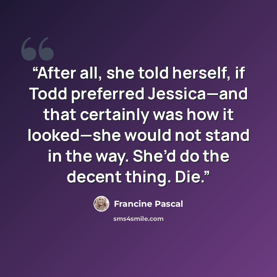“After all, she told herself, if Todd preferred Jessica—and that certainly was how it looked—she would not stand in the way. She’d do the decent thing. Die.” quote by Francine Pascal