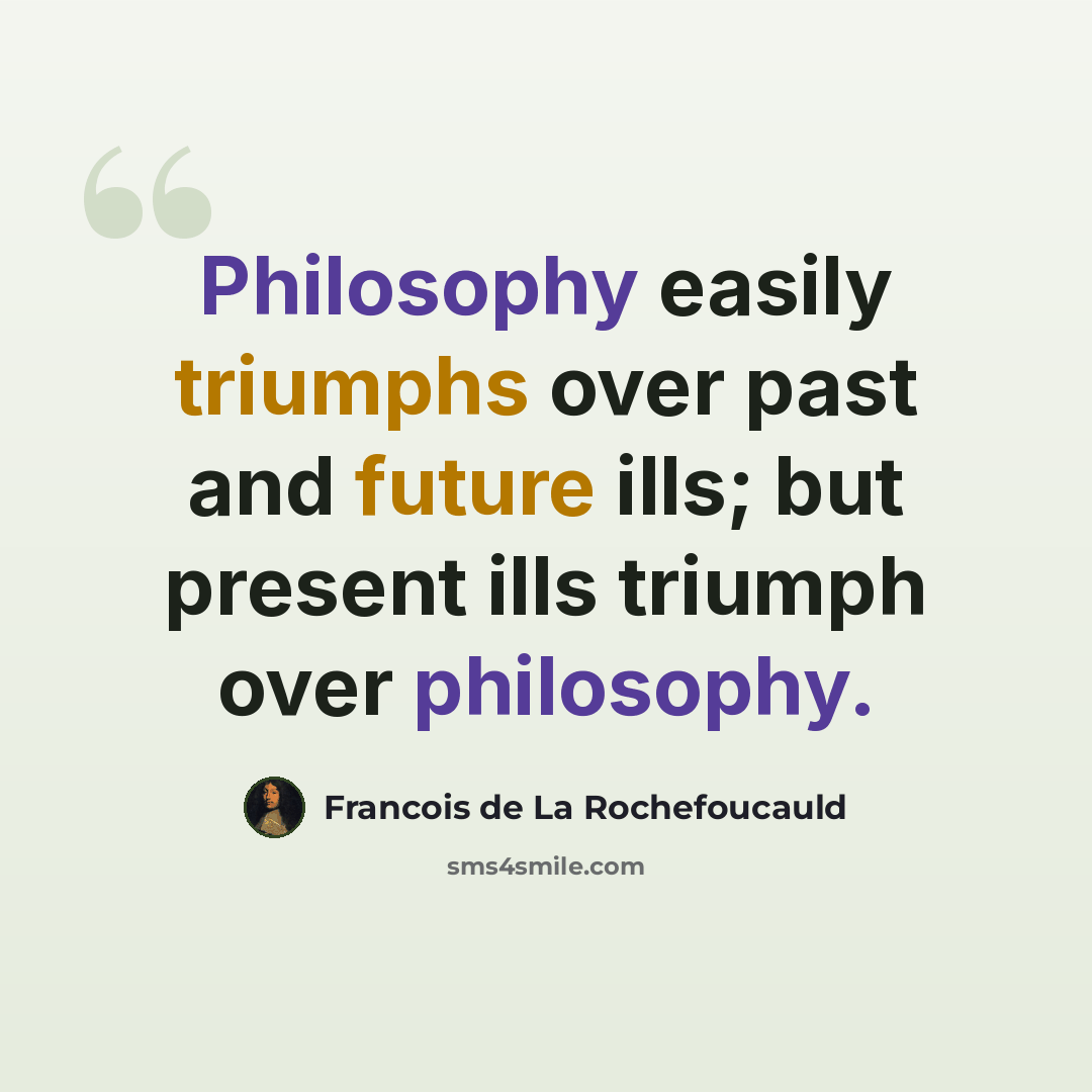 “Philosophy easily triumphs over past and future ills; but present ills triumph over philosophy.” quote by Francois de La Rochefoucauld