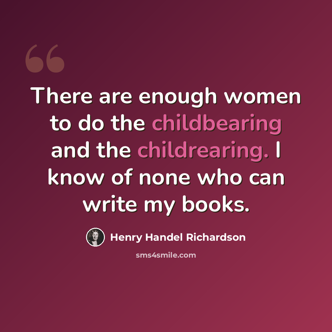 “There are enough women to do the childbearing and the childrearing. I know of none who can write my books.” quote by Henry Handel Richardson