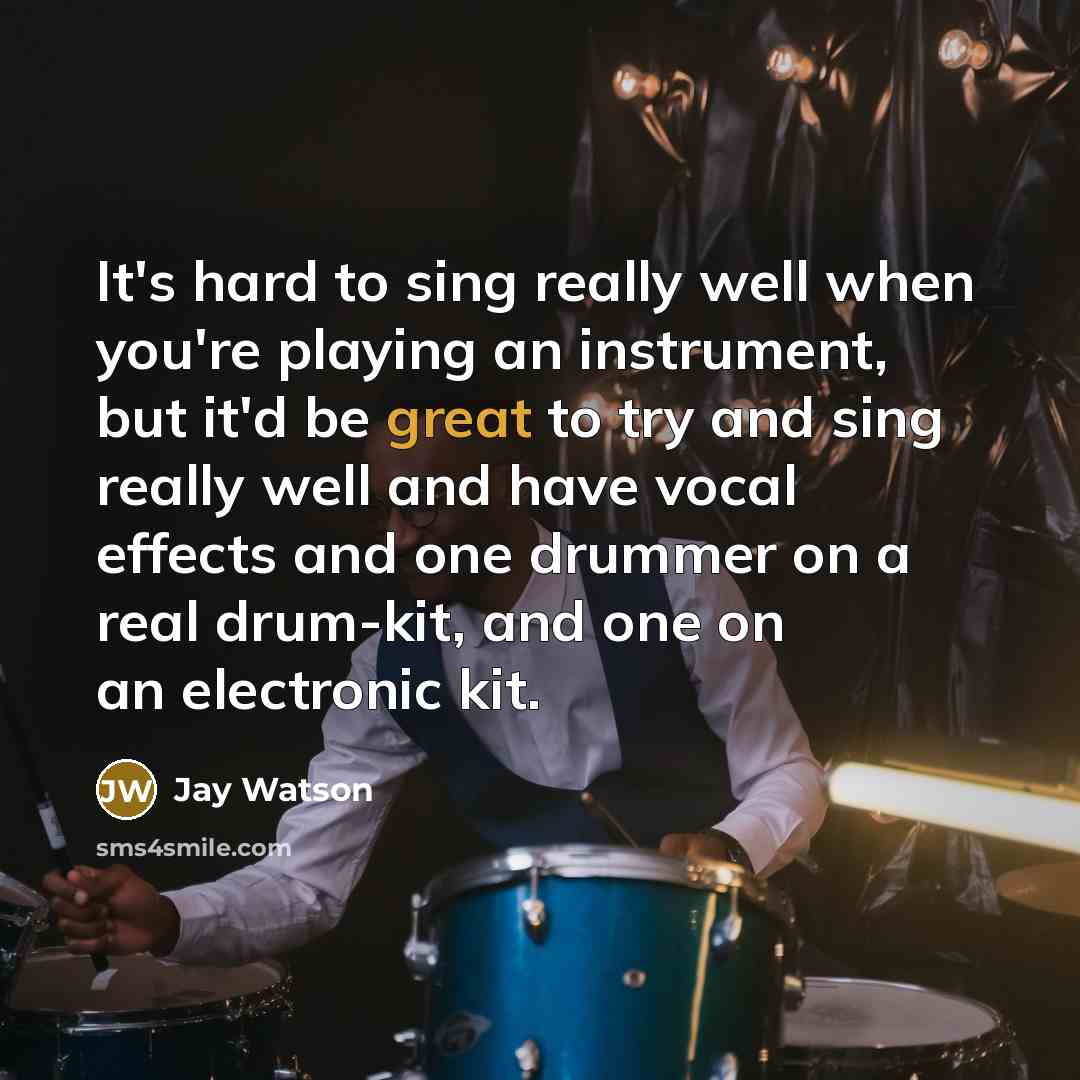 “It's hard to sing really well when you're playing an instrument, but it'd be great to try and sing really well and have vocal effects and one drummer on a real drum-kit, and one on an electronic kit.” quote by Jay Watson