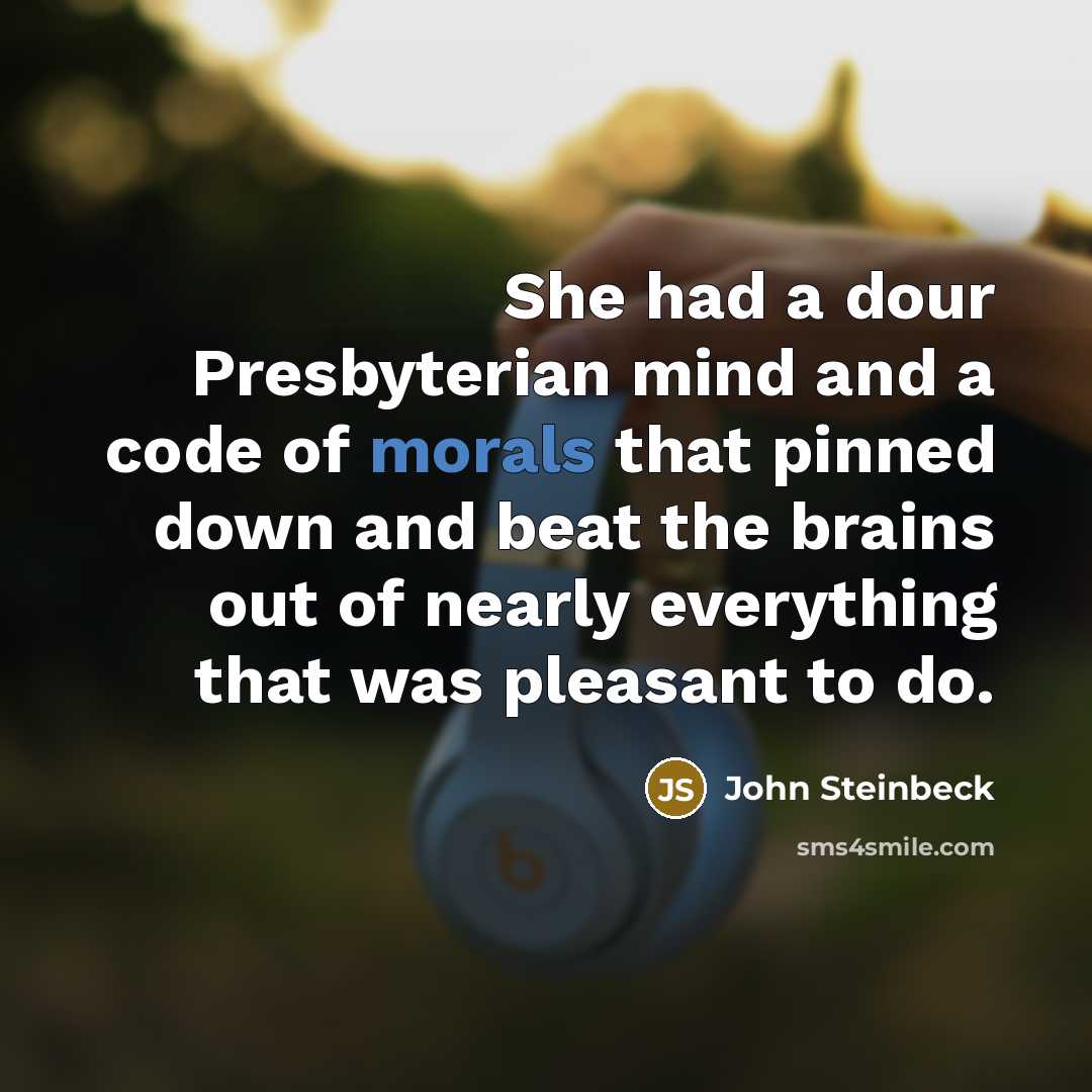 “She had a dour Presbyterian mind and a code of morals that pinned down and beat the brains out of nearly everything that was pleasant to do.” quote by John Steinbeck