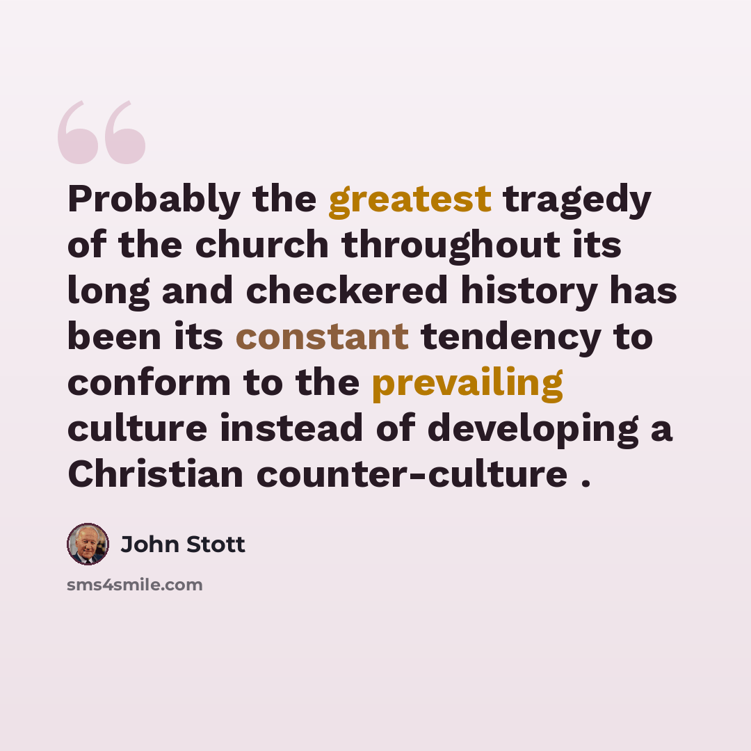 “Probably the greatest tragedy of the church throughout its long and checkered history has been its constant tendency to conform to the prevailing culture instead of developing a Christian counter-culture .” quote by John Stott