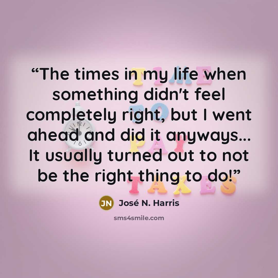 “The times in my life when something didn't feel completely right, but I went ahead and did it anyways... It usually turned out to not be the right thing to do!” quote by José N. Harris