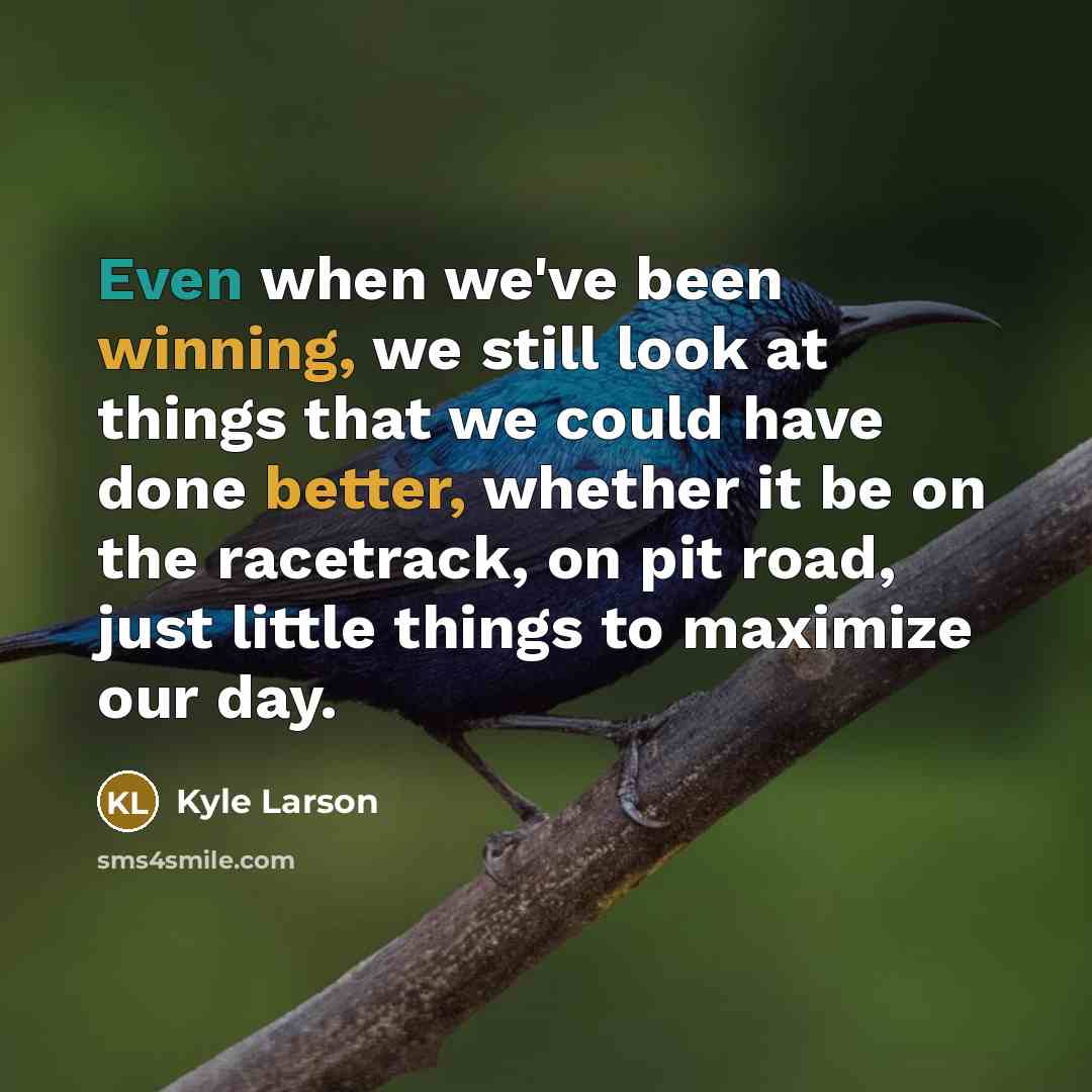 “Even when we've been winning, we still look at things that we could have done better, whether it be on the racetrack, on pit road, just little things to maximize our day.” quote by Kyle Larson